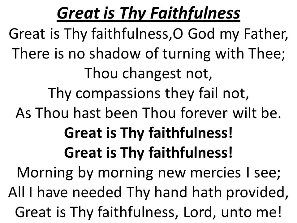 Great is Thy Faithfulness Great is Thy faithfulness,O God my Father, There is no shadow of turning with Thee; Thou changest not, Thy compassions they fail not, As Thou hast been Thou forever wilt be.