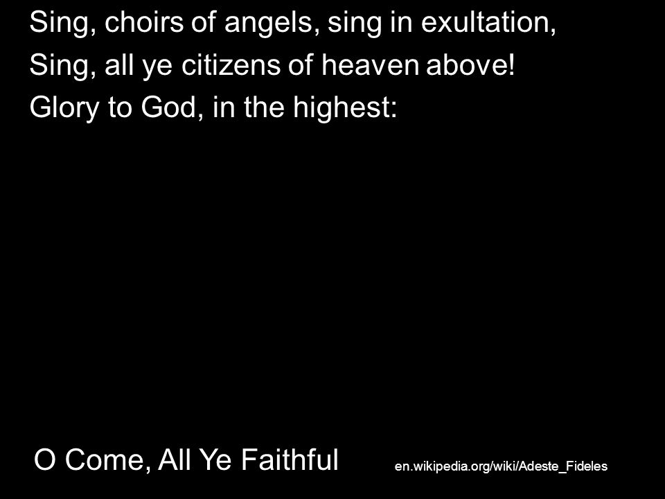 O Come, All Ye Faithful Sing, choirs of angels, sing in exultation, Sing, all ye citizens of heaven above.
