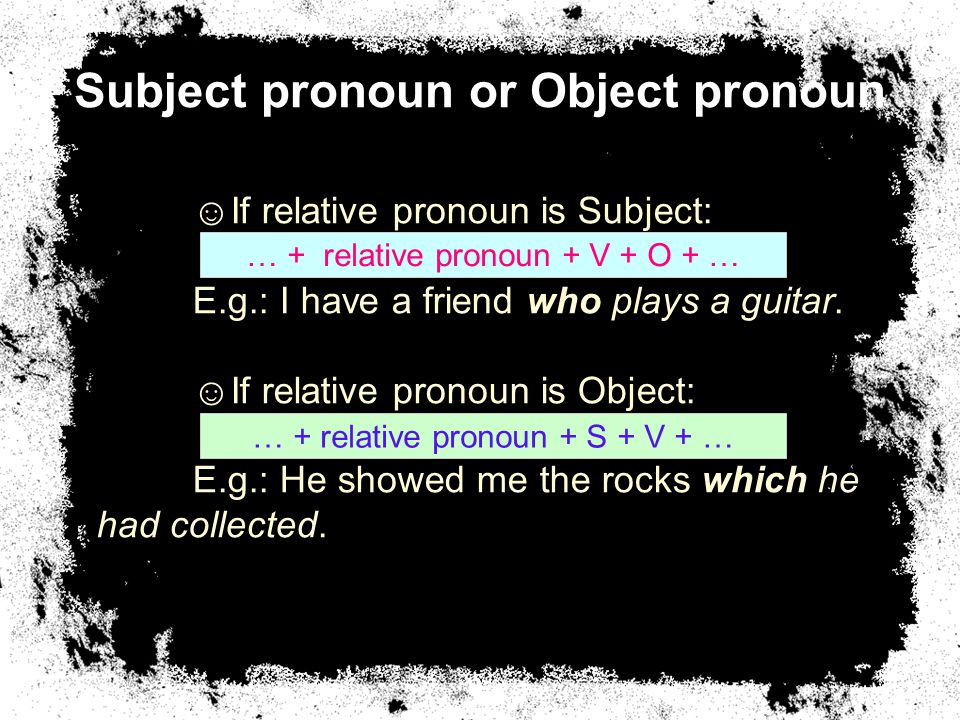 Subject pronoun or Object pronoun ☺If relative pronoun is Subject: E.g.: I have a friend who plays a guitar.
