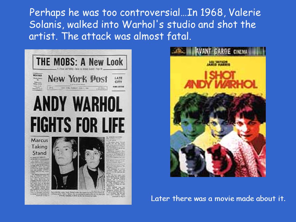 Perhaps he was too controversial…In 1968, Valerie Solanis, walked into Warhol s studio and shot the artist.