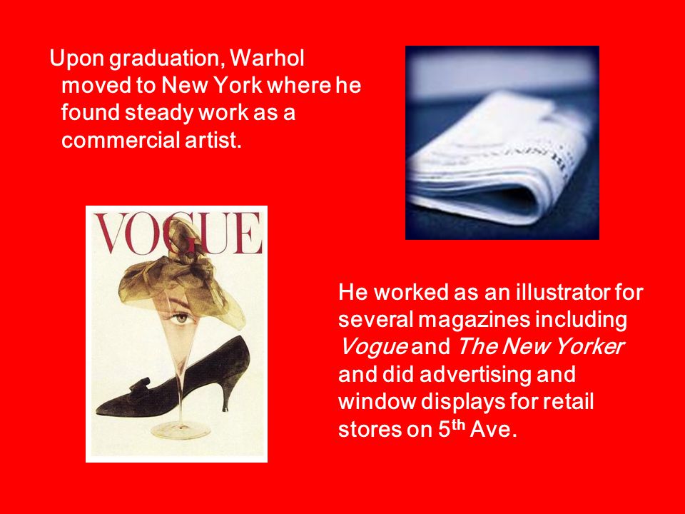 Upon graduation, Warhol moved to New York where he found steady work as a commercial artist.