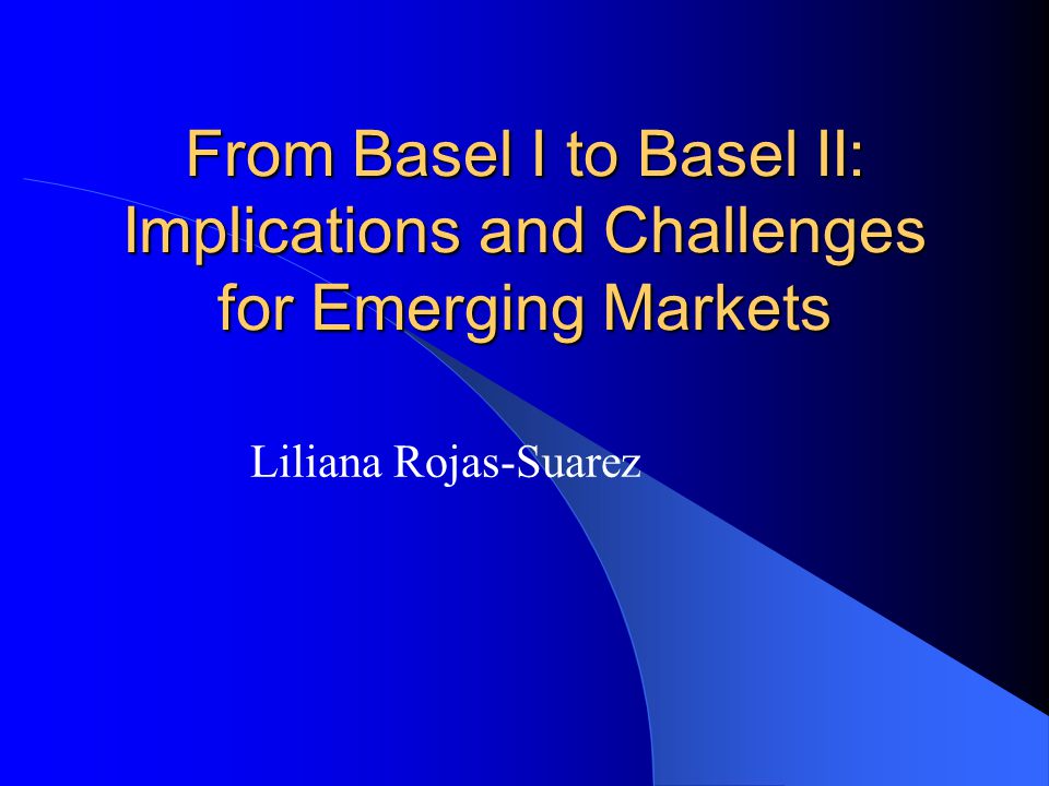 From Basel I to Basel II: Implications and Challenges for Emerging Markets Liliana Rojas-Suarez