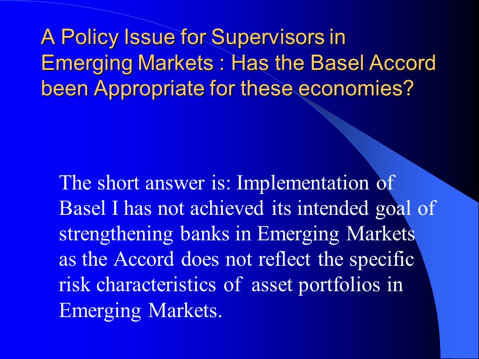 A Policy Issue for Supervisors in Emerging Markets : Has the Basel Accord been Appropriate for these economies.