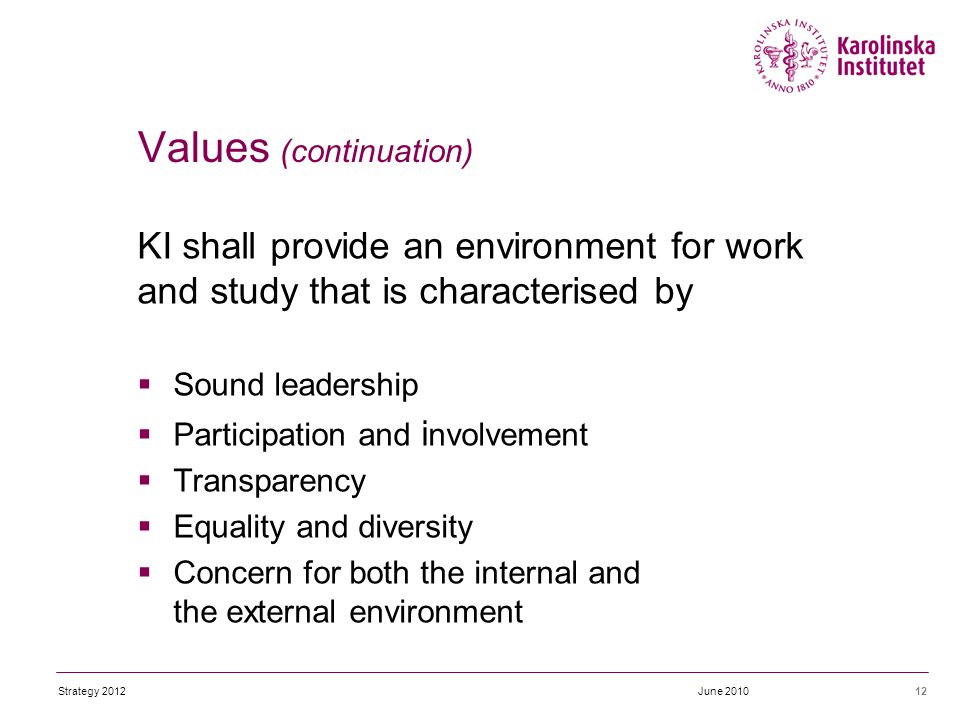 KI shall provide an environment for work and study that is characterised by  Sound leadership  Participation and i nvolvement  Transparency  Equality and diversity  Concern for both the internal and the external environment 12June 2010 Values (continuation) Strategy 2012