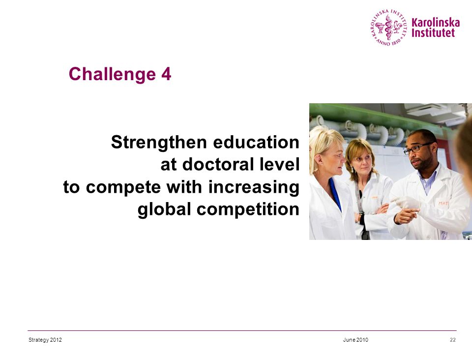 Strengthen education at doctoral level to compete with increasing global competition 22June 2010 Challenge 4 Strategy 2012