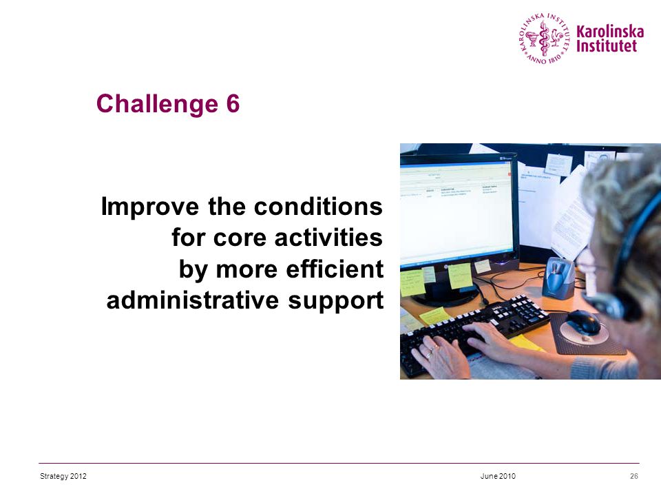 Improve the conditions for core activities by more efficient administrative support 26June 2010Strategy 2012 Challenge 6