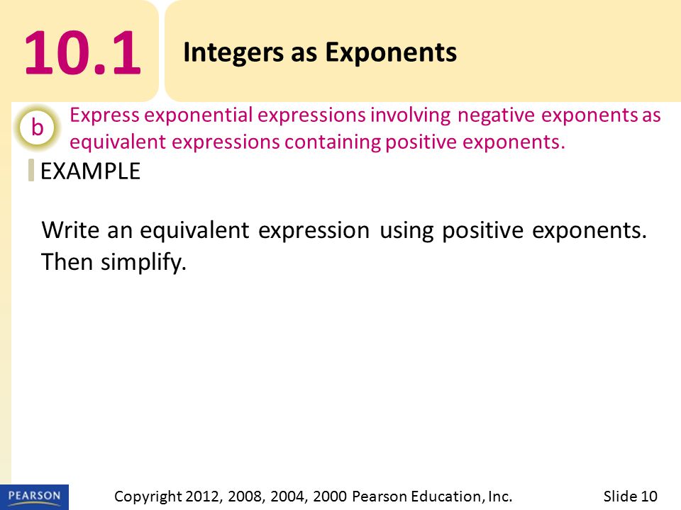 EXAMPLE 10.1 Integers as Exponents b Express exponential expressions involving negative exponents as equivalent expressions containing positive exponents.