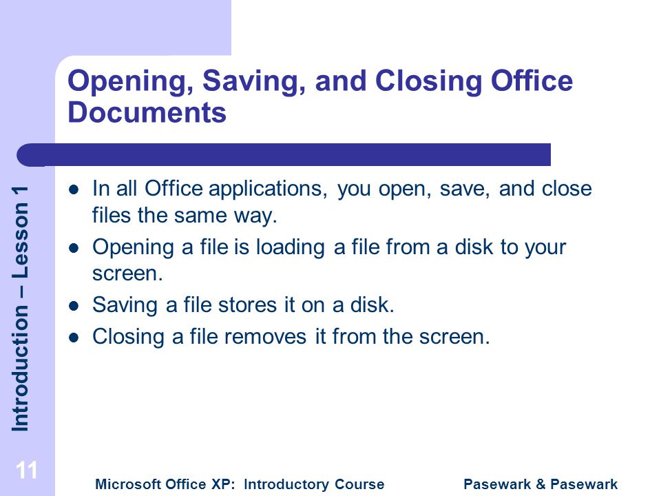 Introduction – Lesson 1 Microsoft Office XP: Introductory Course Pasewark & Pasewark 11 Opening, Saving, and Closing Office Documents In all Office applications, you open, save, and close files the same way.