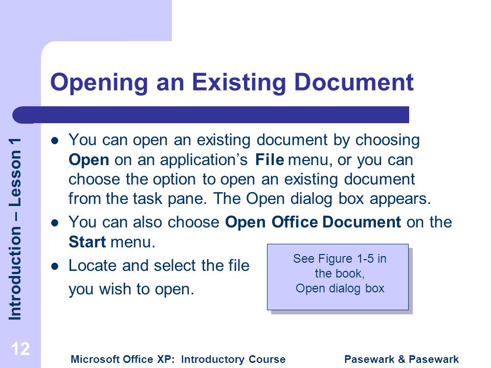 Introduction – Lesson 1 Microsoft Office XP: Introductory Course Pasewark & Pasewark 12 Opening an Existing Document You can open an existing document by choosing Open on an application’s File menu, or you can choose the option to open an existing document from the task pane.