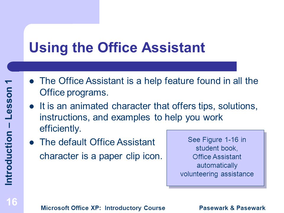 Introduction – Lesson 1 Microsoft Office XP: Introductory Course Pasewark & Pasewark 16 Using the Office Assistant The Office Assistant is a help feature found in all the Office programs.