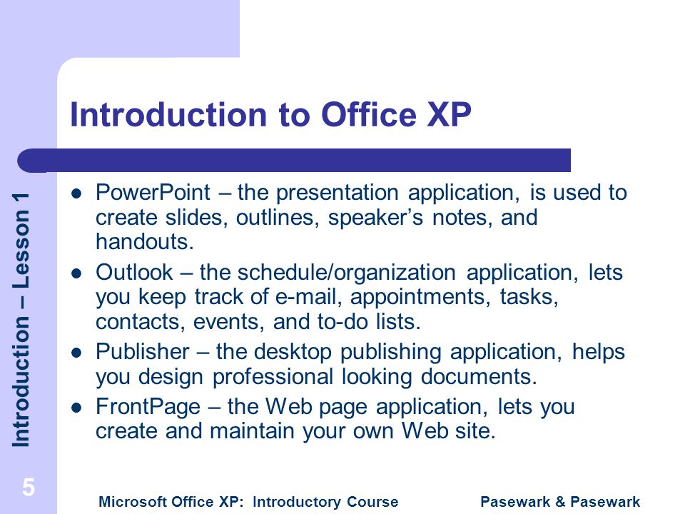 Introduction – Lesson 1 Microsoft Office XP: Introductory Course Pasewark & Pasewark 5 Introduction to Office XP PowerPoint – the presentation application, is used to create slides, outlines, speaker’s notes, and handouts.