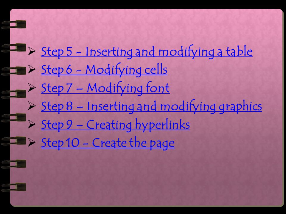  Step 5 - Inserting and modifying a table Step 5 - Inserting and modifying a table  Step 6 - Modifying cells Step 6 - Modifying cells  Step 7 – Modifying font Step 7 – Modifying font  Step 8 – Inserting and modifying graphics Step 8 – Inserting and modifying graphics  Step 9 – Creating hyperlinks Step 9 – Creating hyperlinks  Step 10 - Create the page Step 10 - Create the page