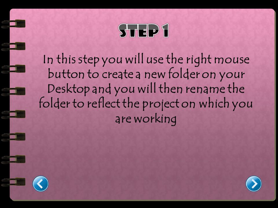 In this step you will use the right mouse button to create a new folder on your Desktop and you will then rename the folder to reflect the project on which you are working