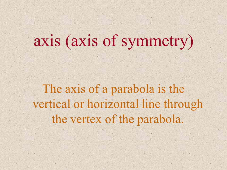 axis (axis of symmetry) The axis of a parabola is the vertical or horizontal line through the vertex of the parabola.