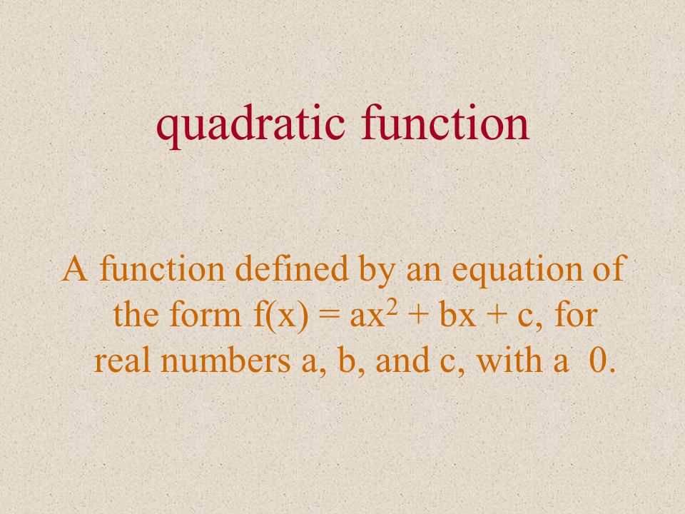 quadratic function A function defined by an equation of the form f(x) = ax 2 + bx + c, for real numbers a, b, and c, with a 0.
