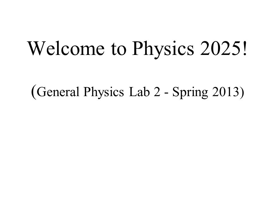 Welcome to Physics 2025! ( General Physics Lab 2 - Spring 2013)