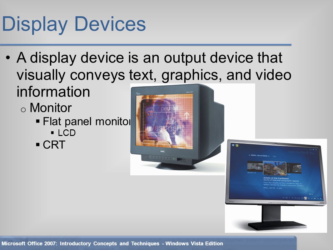 Display Devices A display device is an output device that visually conveys text, graphics, and video information o Monitor  Flat panel monitor  LCD  CRT Microsoft Office 2007: Introductory Concepts and Techniques - Windows Vista Edition