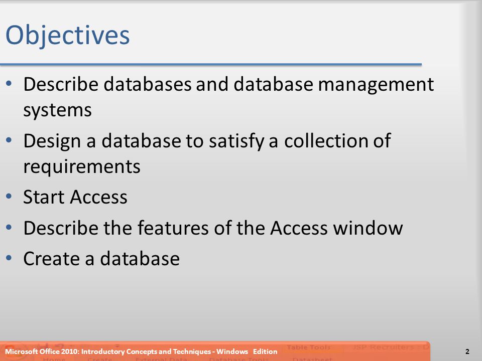 Objectives Describe databases and database management systems Design a database to satisfy a collection of requirements Start Access Describe the features of the Access window Create a database 2Microsoft Office 2010: Introductory Concepts and Techniques - Windows Edition