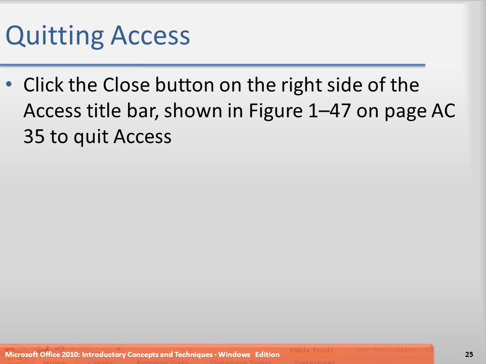 Quitting Access Click the Close button on the right side of the Access title bar, shown in Figure 1–47 on page AC 35 to quit Access Microsoft Office 2010: Introductory Concepts and Techniques - Windows Edition25
