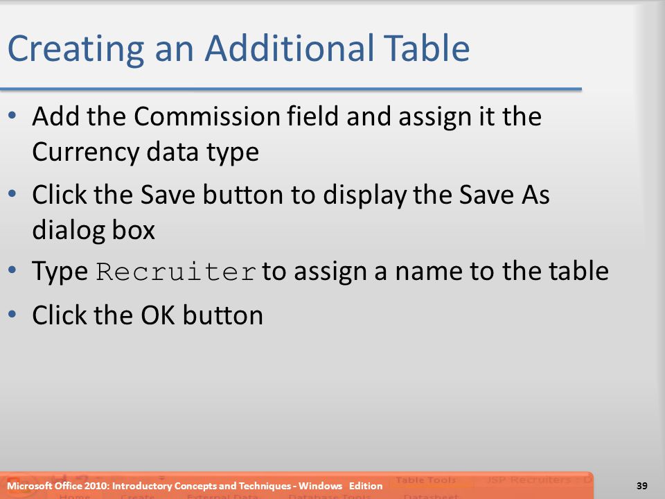 Creating an Additional Table Add the Commission field and assign it the Currency data type Click the Save button to display the Save As dialog box Type Recruiter to assign a name to the table Click the OK button Microsoft Office 2010: Introductory Concepts and Techniques - Windows Edition39