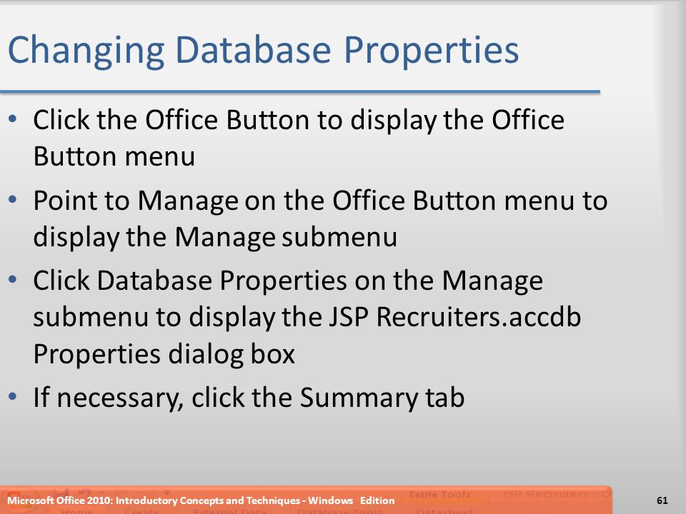 Changing Database Properties Click the Office Button to display the Office Button menu Point to Manage on the Office Button menu to display the Manage submenu Click Database Properties on the Manage submenu to display the JSP Recruiters.accdb Properties dialog box If necessary, click the Summary tab Microsoft Office 2010: Introductory Concepts and Techniques - Windows Edition61