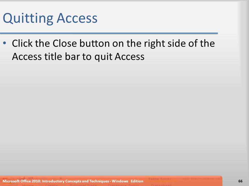Quitting Access Click the Close button on the right side of the Access title bar to quit Access Microsoft Office 2010: Introductory Concepts and Techniques - Windows Edition66