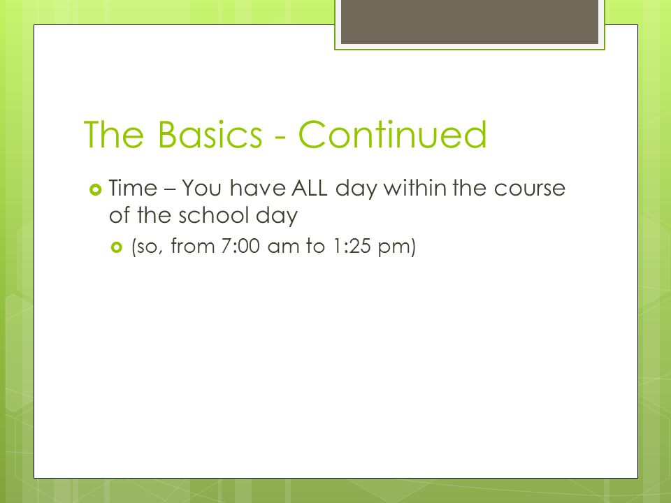 The Basics - Continued  Time – You have ALL day within the course of the school day  (so, from 7:00 am to 1:25 pm)