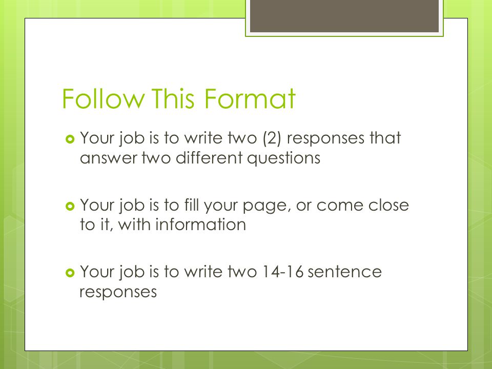 Follow This Format  Your job is to write two (2) responses that answer two different questions  Your job is to fill your page, or come close to it, with information  Your job is to write two sentence responses