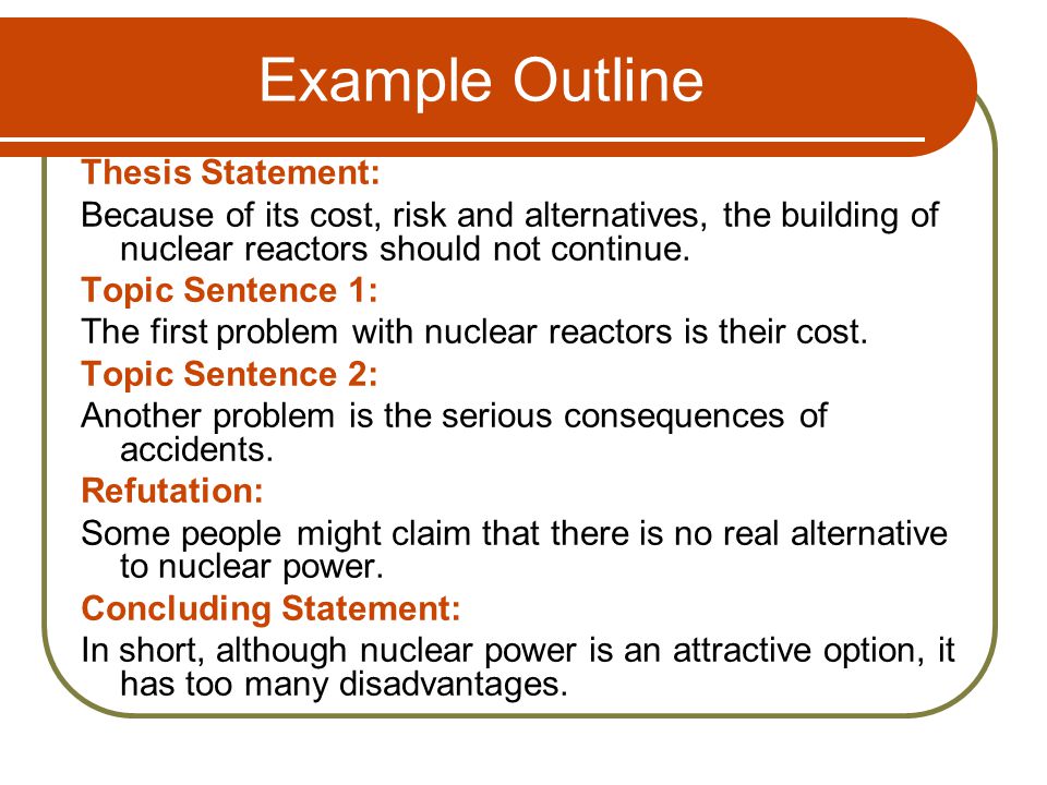 Example Outline Thesis Statement: Because of its cost, risk and alternatives, the building of nuclear reactors should not continue.