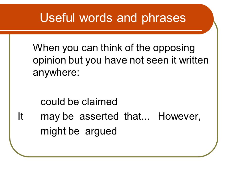 Useful words and phrases When you can think of the opposing opinion but you have not seen it written anywhere: could be claimed It may be asserted that...