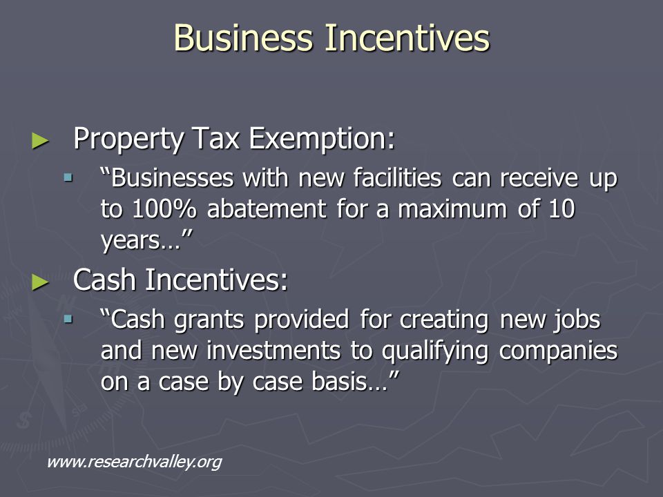 Business Incentives ► Property Tax Exemption:  Businesses with new facilities can receive up to 100% abatement for a maximum of 10 years…’’ ► Cash Incentives:  Cash grants provided for creating new jobs and new investments to qualifying companies on a case by case basis…