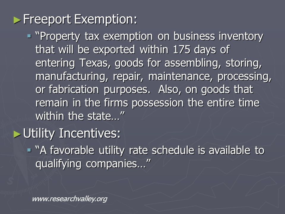 ► Freeport Exemption:  Property tax exemption on business inventory that will be exported within 175 days of entering Texas, goods for assembling, storing, manufacturing, repair, maintenance, processing, or fabrication purposes.