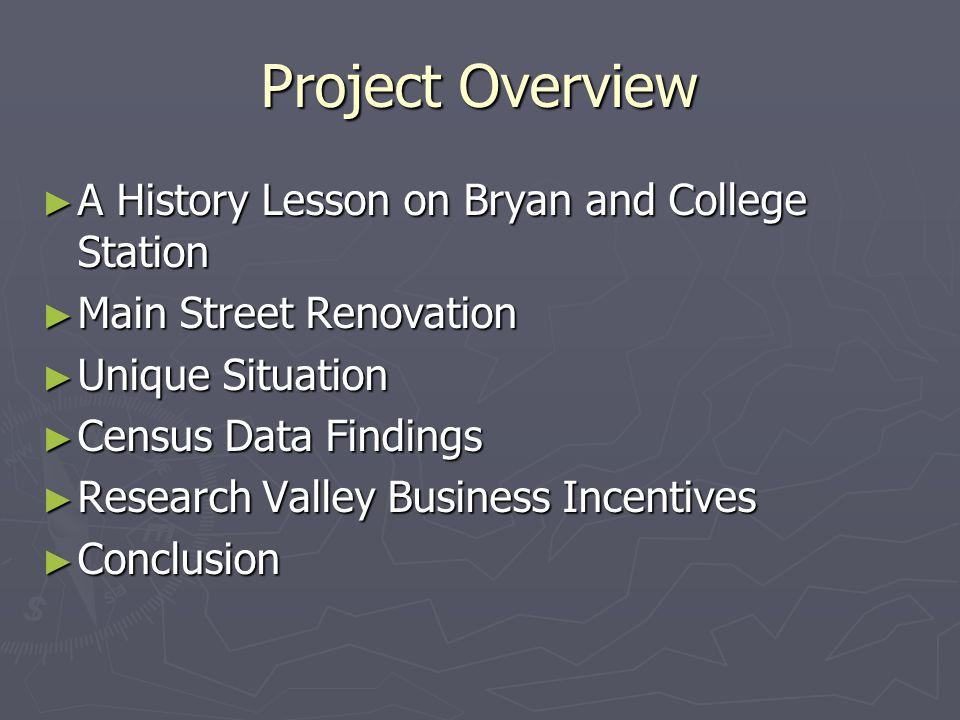 Project Overview ► A History Lesson on Bryan and College Station ► Main Street Renovation ► Unique Situation ► Census Data Findings ► Research Valley Business Incentives ► Conclusion