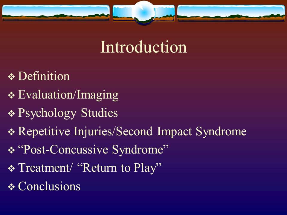 Introduction  Definition  Evaluation/Imaging  Psychology Studies  Repetitive Injuries/Second Impact Syndrome  Post-Concussive Syndrome  Treatment/ Return to Play  Conclusions