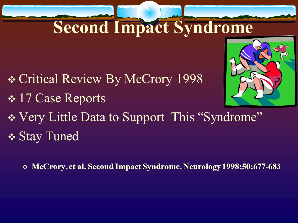 Second Impact Syndrome  Critical Review By McCrory 1998  17 Case Reports  Very Little Data to Support This Syndrome  Stay Tuned  McCrory, et al.