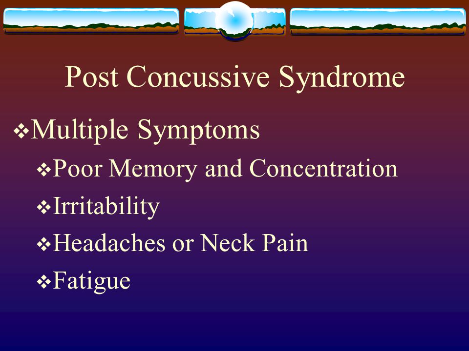 Post Concussive Syndrome  Multiple Symptoms  Poor Memory and Concentration  Irritability  Headaches or Neck Pain  Fatigue