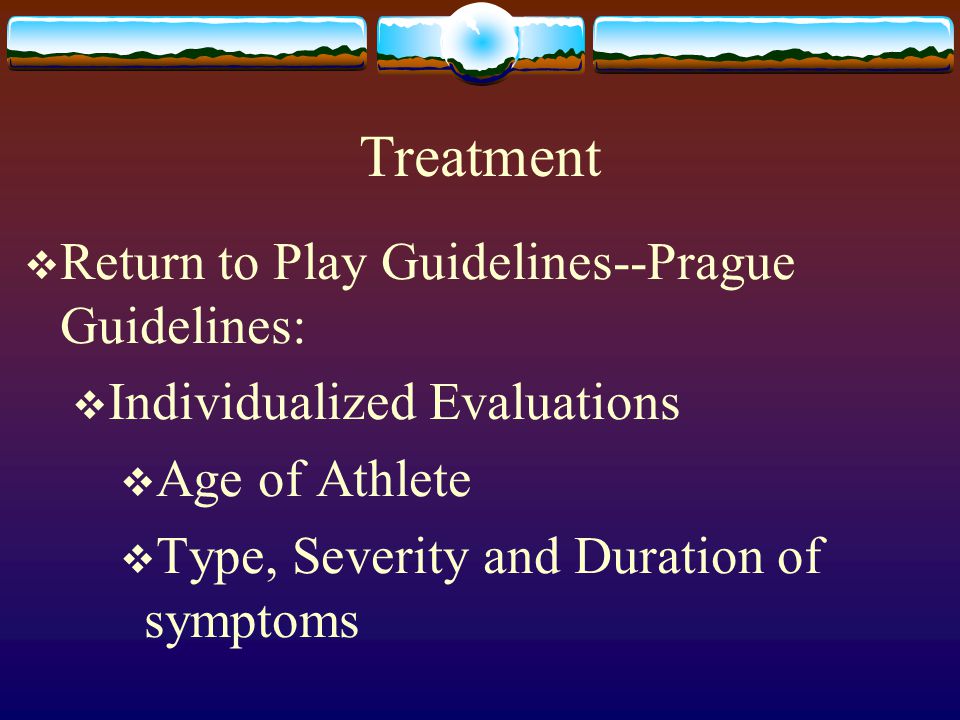 Treatment  Return to Play Guidelines--Prague Guidelines:  Individualized Evaluations  Age of Athlete  Type, Severity and Duration of symptoms