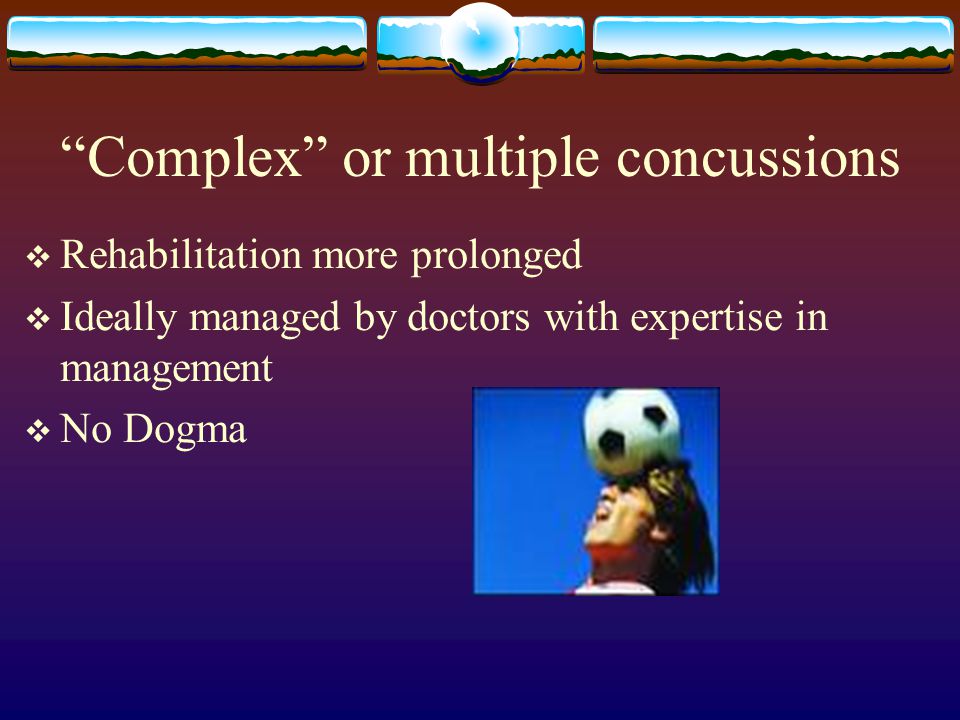 Complex or multiple concussions  Rehabilitation more prolonged  Ideally managed by doctors with expertise in management  No Dogma