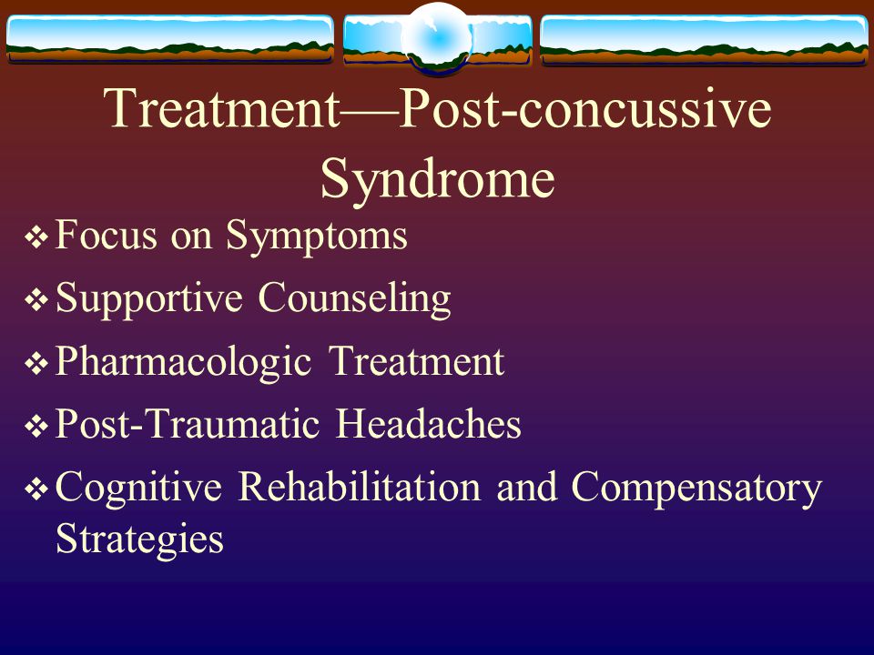 Treatment—Post-concussive Syndrome  Focus on Symptoms  Supportive Counseling  Pharmacologic Treatment  Post-Traumatic Headaches  Cognitive Rehabilitation and Compensatory Strategies