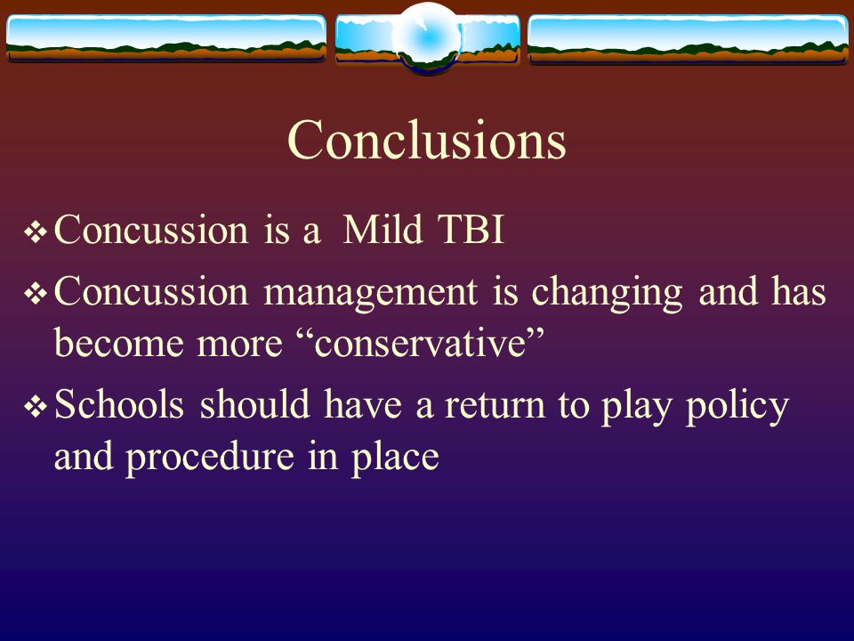 Conclusions  Concussion is a Mild TBI  Concussion management is changing and has become more conservative  Schools should have a return to play policy and procedure in place