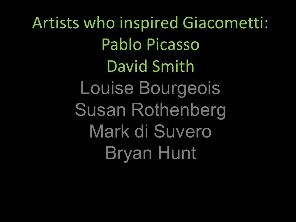 Artists who inspired Giacometti: Pablo Picasso David Smith Louise Bourgeois Susan Rothenberg Mark di Suvero Bryan Hunt
