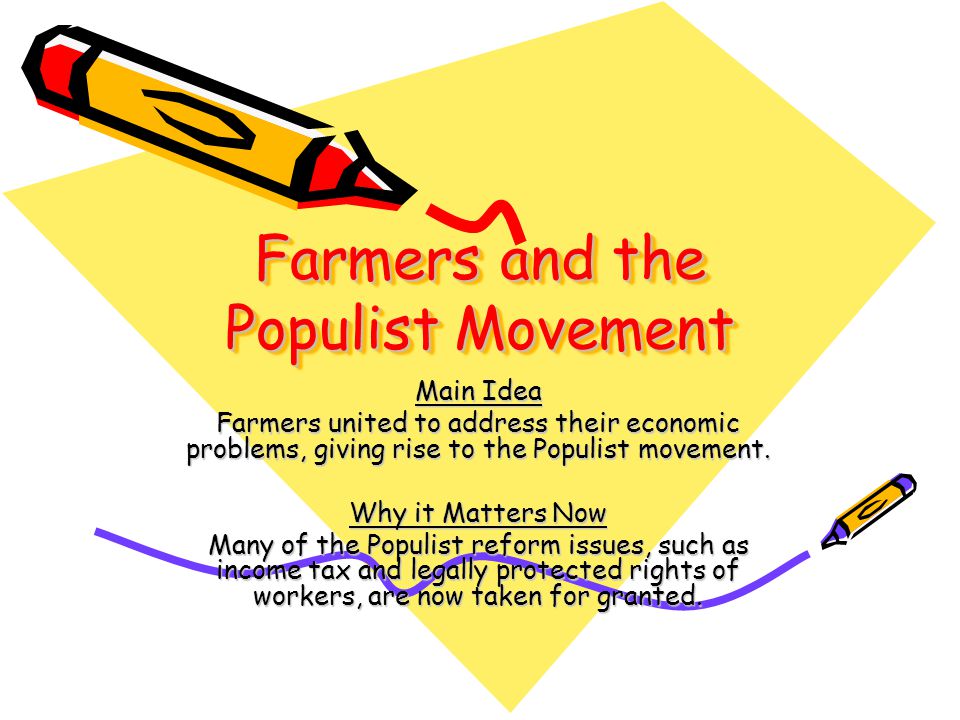 Farmers and the Populist Movement Main Idea Farmers united to address their economic problems, giving rise to the Populist movement.