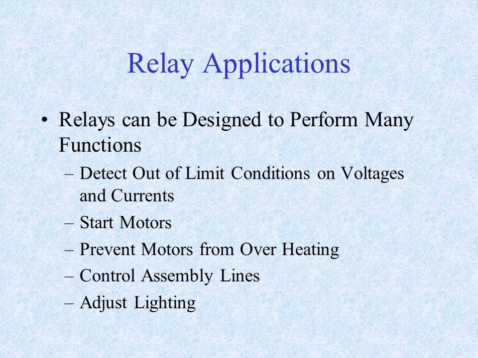 Relay Applications Relays can be Designed to Perform Many Functions –Detect Out of Limit Conditions on Voltages and Currents –Start Motors –Prevent Motors from Over Heating –Control Assembly Lines –Adjust Lighting