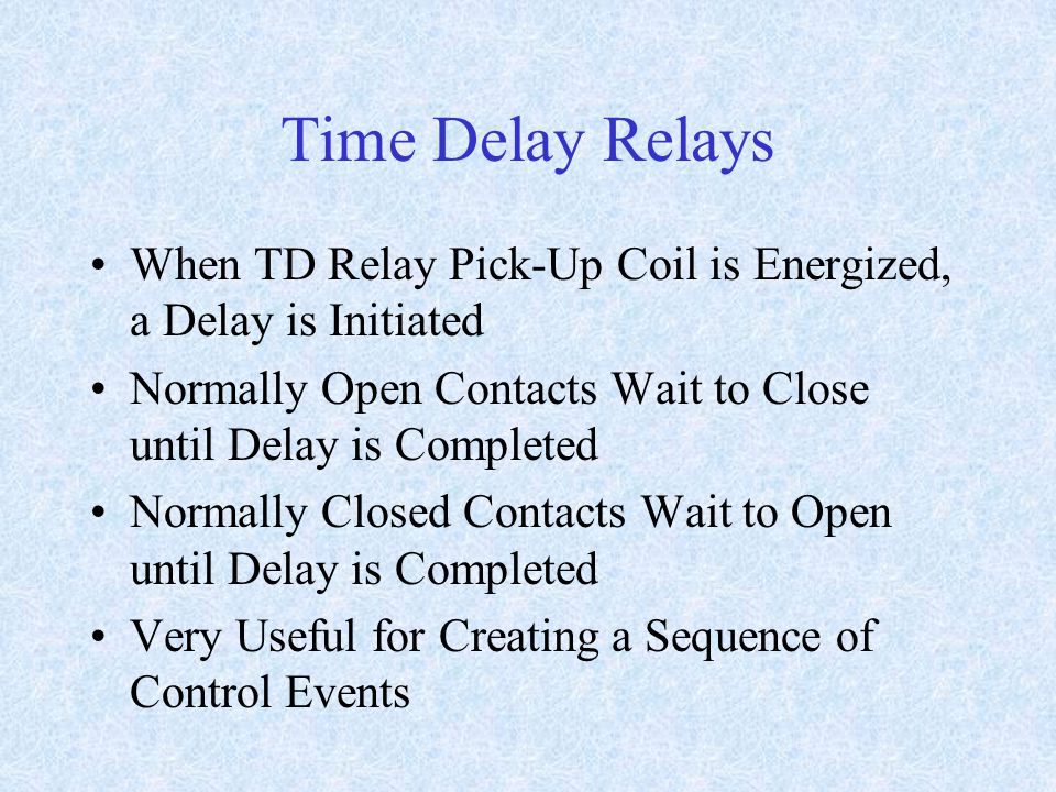 Time Delay Relays When TD Relay Pick-Up Coil is Energized, a Delay is Initiated Normally Open Contacts Wait to Close until Delay is Completed Normally Closed Contacts Wait to Open until Delay is Completed Very Useful for Creating a Sequence of Control Events