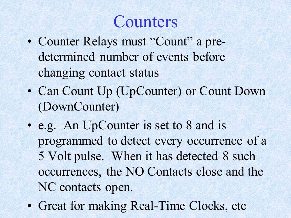 Counters Counter Relays must Count a pre- determined number of events before changing contact status Can Count Up (UpCounter) or Count Down (DownCounter) e.g.
