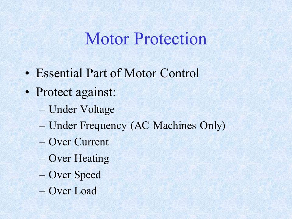 Motor Protection Essential Part of Motor Control Protect against: –Under Voltage –Under Frequency (AC Machines Only) –Over Current –Over Heating –Over Speed –Over Load