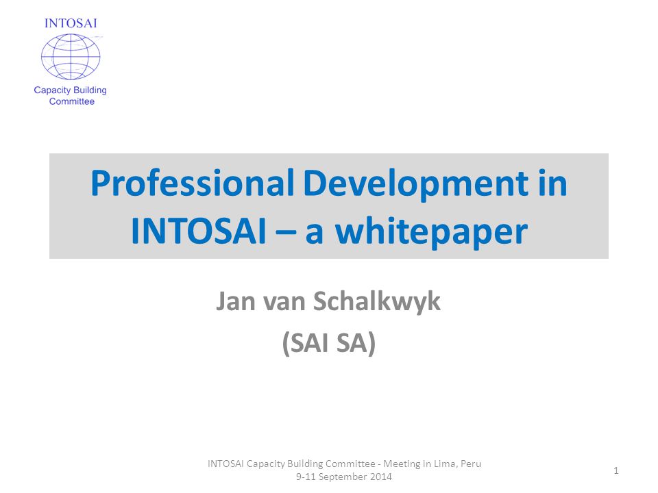 Professional Development in INTOSAI – a whitepaper Jan van Schalkwyk (SAI SA) INTOSAI Capacity Building Committee - Meeting in Lima, Peru 9-11 September