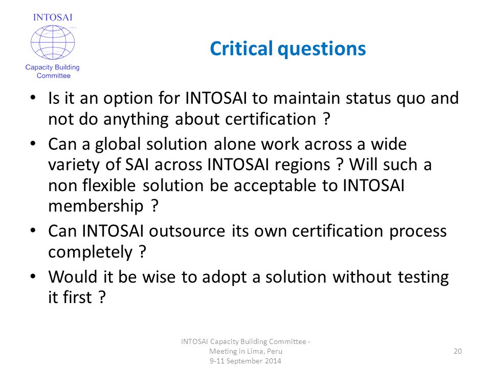 Critical questions INTOSAI Capacity Building Committee - Meeting in Lima, Peru 9-11 September Is it an option for INTOSAI to maintain status quo and not do anything about certification .