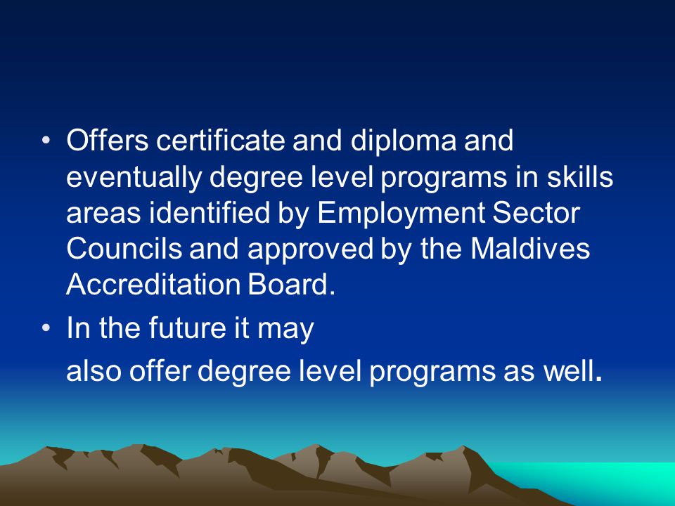 Offers certificate and diploma and eventually degree level programs in skills areas identified by Employment Sector Councils and approved by the Maldives Accreditation Board.