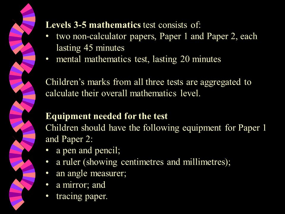 Levels 3-5 mathematics test consists of: two non-calculator papers, Paper 1 and Paper 2, each lasting 45 minutes mental mathematics test, lasting 20 minutes Children’s marks from all three tests are aggregated to calculate their overall mathematics level.